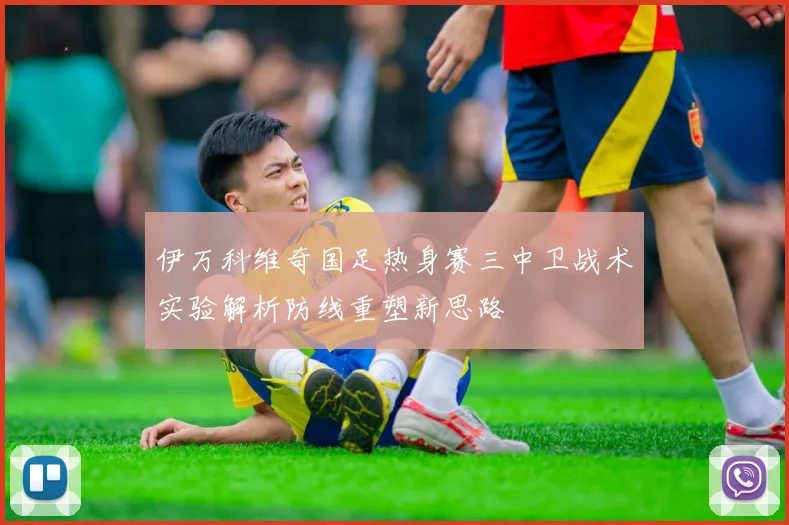伊万科维奇国足热身赛三中卫战术实验解析防线重塑新思路