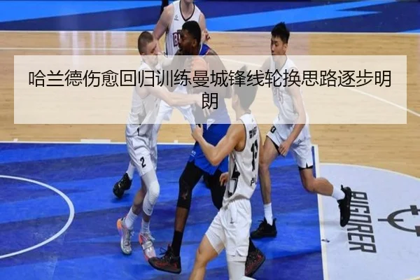 哈兰德伤愈回归训练曼城锋线轮换思路逐步明朗